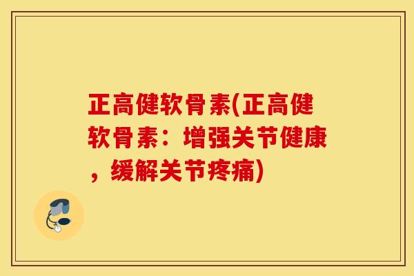 正高健软骨素(正高健软骨素：增强关节健康，缓解关节)