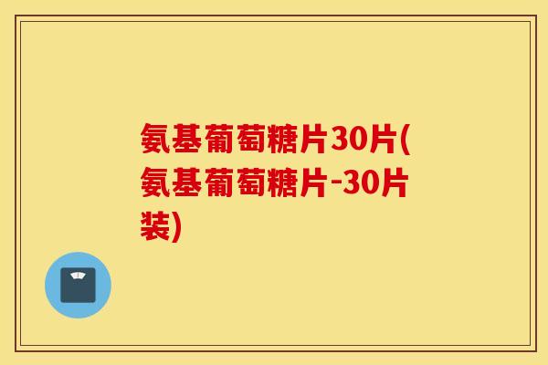 氨基葡萄糖片30片(氨基葡萄糖片-30片装) 氨基葡萄糖片30片(氨基葡萄糖片-30片装)