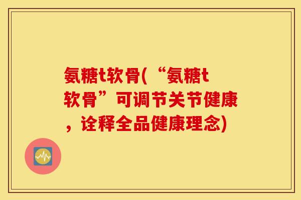 氨糖t软骨(“氨糖t软骨”可调节关节健康,诠释全品健康理念) 氨糖t软骨(“氨糖t软骨”可调节关节健康,诠释全品健康理念)