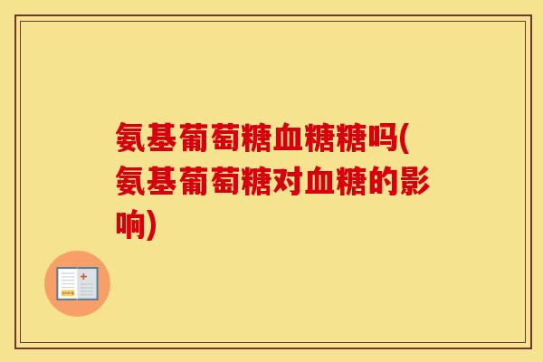 氨基葡萄糖糖吗(氨基葡萄糖对的影响) 氨基葡萄糖糖吗(氨基葡萄糖对的影响)