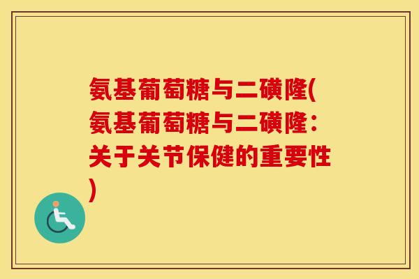 氨基葡萄糖与二磺隆(氨基葡萄糖与二磺隆:关于关节保健的重要性) 氨基葡萄糖与二磺隆(氨基葡萄糖与二磺隆:关于关节保健的重要性)