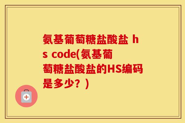 氨基葡萄糖盐酸盐 hs code(氨基葡萄糖盐酸盐的HS编码是多少？)