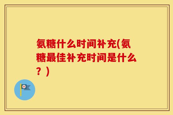 氨糖什么时间补充(氨糖佳补充时间是什么?) 氨糖什么时间补充(氨糖佳补充时间是什么?)