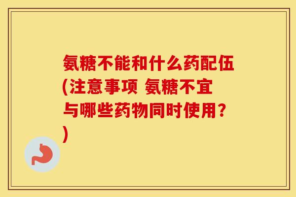 氨糖不能和什么药配伍(注意事项 氨糖不宜与哪些同时使用?) 氨糖不能和什么药配伍(注意事项 氨糖不宜与哪些同时使用?)