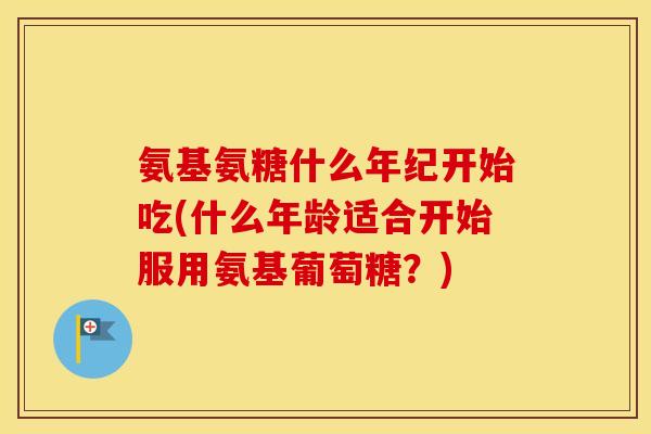 氨基氨糖什么年纪开始吃(什么年龄适合开始服用氨基葡萄糖?) 氨基氨糖什么年纪开始吃(什么年龄适合开始服用氨基葡萄糖?)