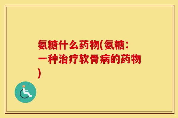 氨糖什么(氨糖：一种软骨的)