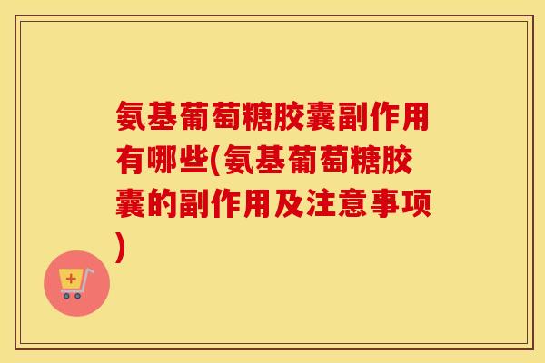 氨基葡萄糖胶囊副作用有哪些(氨基葡萄糖胶囊的副作用及注意事项) 氨基葡萄糖胶囊副作用有哪些(氨基葡萄糖胶囊的副作用及注意事项)