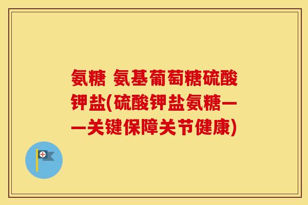 氨糖 氨基葡萄糖硫酸钾盐(硫酸钾盐氨糖——关键保障关节健康)