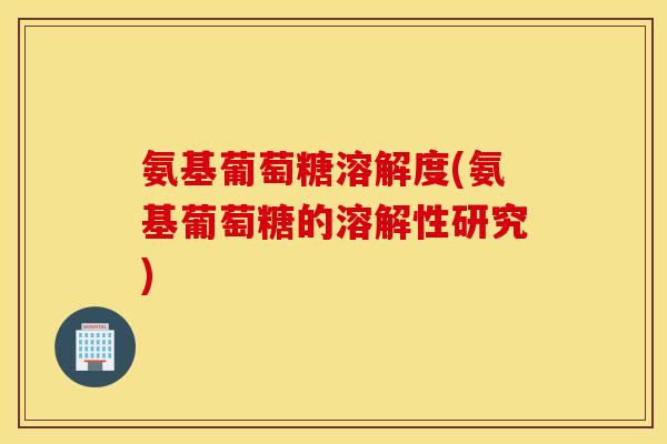 氨基葡萄糖溶解度(氨基葡萄糖的溶解性研究)
