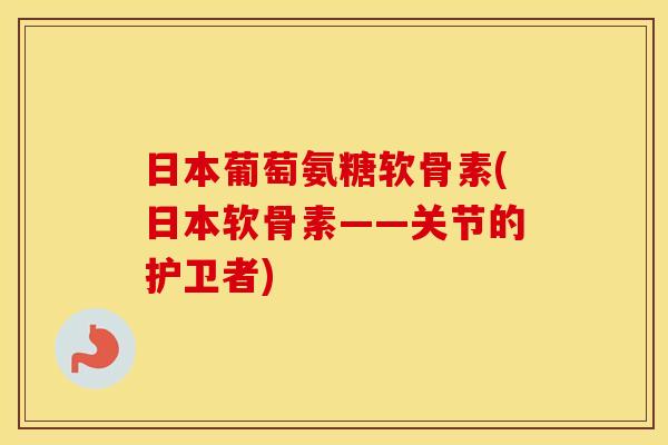 日本葡萄氨糖软骨素(日本软骨素——关节的护卫者) 日本葡萄氨糖软骨素(日本软骨素——关节的护卫者)