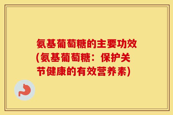 氨基葡萄糖的主要功效(氨基葡萄糖:保护关节健康的有效营养素) 氨基葡萄糖的主要功效(氨基葡萄糖:保护关节健康的有效营养素)