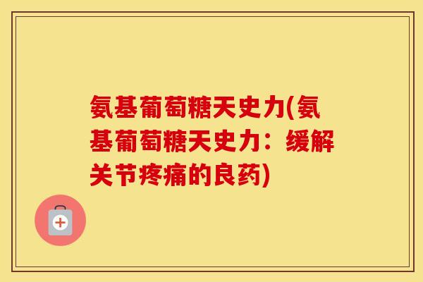氨基葡萄糖天史力(氨基葡萄糖天史力:缓解关节的良药) 氨基葡萄糖天史力(氨基葡萄糖天史力:缓解关节的良药)