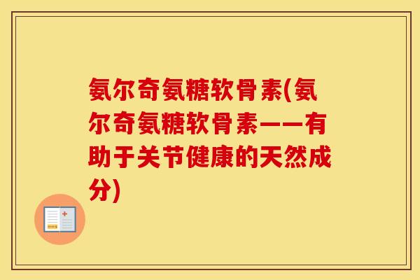 氨尔奇氨糖软骨素(氨尔奇氨糖软骨素——有助于关节健康的天然成分) 氨尔奇氨糖软骨素(氨尔奇氨糖软骨素——有助于关节健康的天然成分)