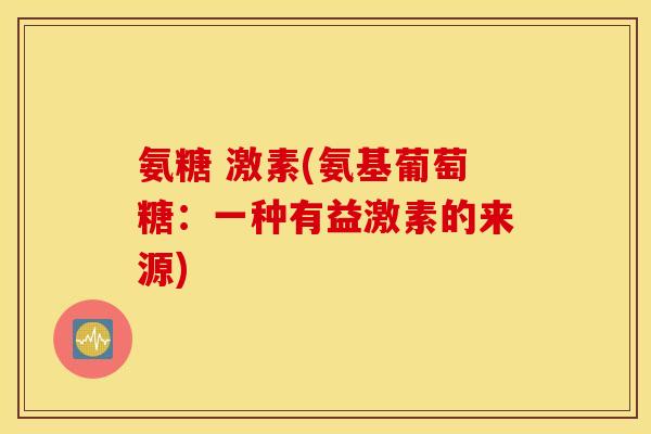 氨糖 激素(氨基葡萄糖:一种有益激素的来源) 氨糖 激素(氨基葡萄糖:一种有益激素的来源)