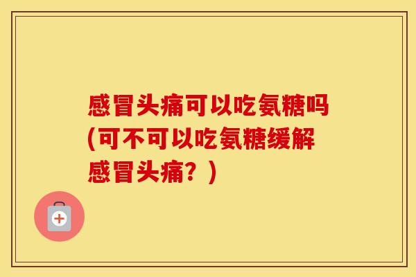 头痛可以吃氨糖吗(可不可以吃氨糖缓解头痛?) 头痛可以吃氨糖吗(可不可以吃氨糖缓解头痛?)