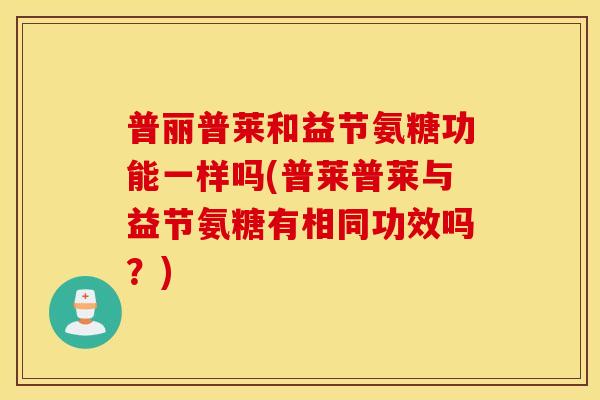 普丽普莱和益节氨糖功能一样吗(普莱普莱与益节氨糖有相同功效吗？)