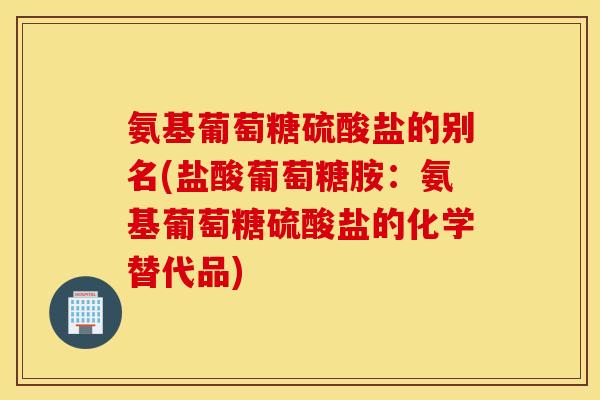 氨基葡萄糖硫酸盐的别名(盐酸葡萄糖胺:氨基葡萄糖硫酸盐的化学替代品) 氨基葡萄糖硫酸盐的别名(盐酸葡萄糖胺:氨基葡萄糖硫酸盐的化学替代品)