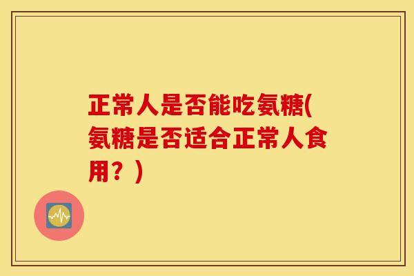 正常人是否能吃氨糖(氨糖是否适合正常人食用？)