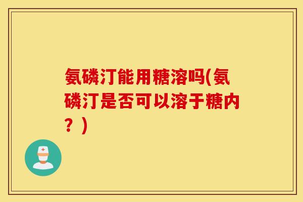 氨磷汀能用糖溶吗(氨磷汀是否可以溶于糖内?) 氨磷汀能用糖溶吗(氨磷汀是否可以溶于糖内?)