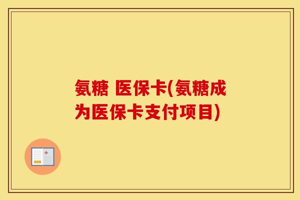 氨糖 医保卡(氨糖成为医保卡支付项目) 氨糖 医保卡(氨糖成为医保卡支付项目)
