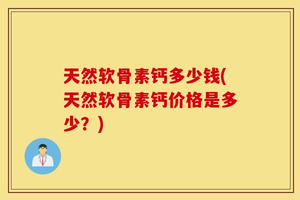 天然软骨素钙多少钱(天然软骨素钙价格是多少?) 天然软骨素钙多少钱(天然软骨素钙价格是多少?)