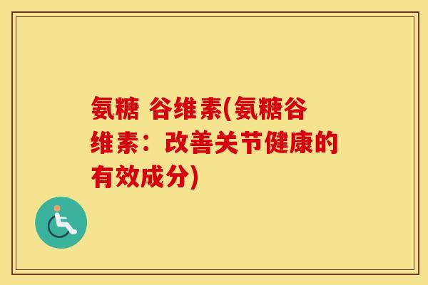 氨糖 谷维素(氨糖谷维素：改善关节健康的有效成分)