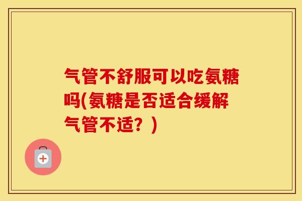 气管不舒服可以吃氨糖吗(氨糖是否适合缓解气管不适？)