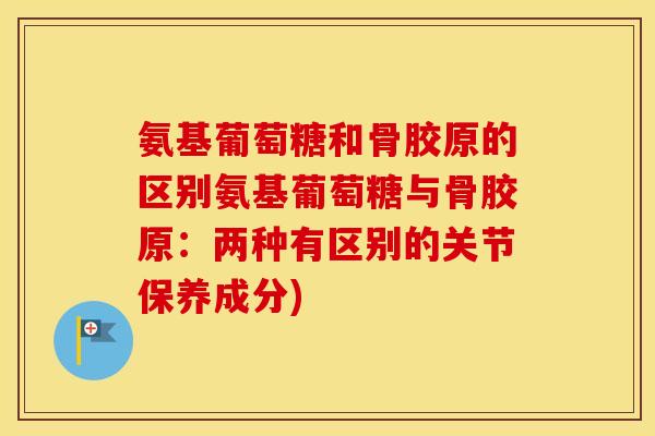 氨基葡萄糖和骨胶原的区别氨基葡萄糖与骨胶原：两种有区别的关节保养成分)