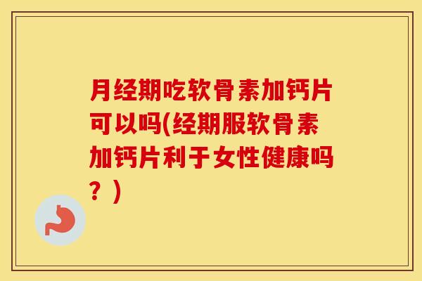 期吃软骨素加钙片可以吗(经期服软骨素加钙片利于女性健康吗?) 期吃软骨素加钙片可以吗(经期服软骨素加钙片利于女性健康吗?)