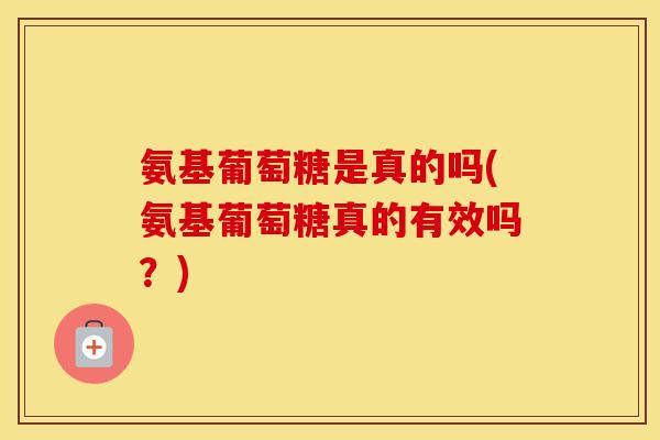 氨基葡萄糖是真的吗(氨基葡萄糖真的有效吗？)