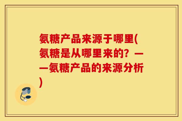 氨糖产品来源于哪里(氨糖是从哪里来的?——氨糖产品的来源分析) 氨糖产品来源于哪里(氨糖是从哪里来的?——氨糖产品的来源分析)