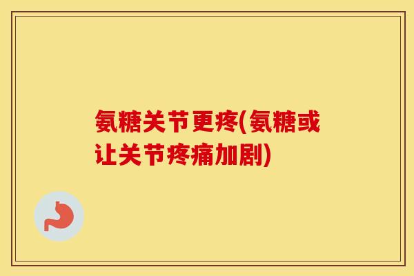 氨糖关节更疼(氨糖或让关节加剧) 氨糖关节更疼(氨糖或让关节加剧)