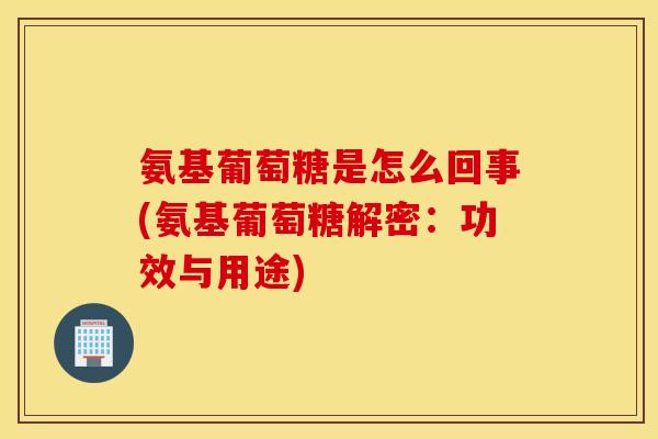 氨基葡萄糖是怎么回事(氨基葡萄糖解密:功效与用途) 氨基葡萄糖是怎么回事(氨基葡萄糖解密:功效与用途)