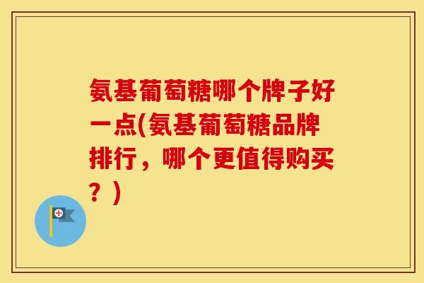 氨基葡萄糖哪个牌子好一点(氨基葡萄糖品牌排行,哪个更值得购买?) 氨基葡萄糖哪个牌子好一点(氨基葡萄糖品牌排行,哪个更值得购买?)