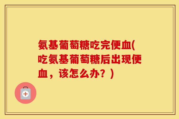 氨基葡萄糖吃完便(吃氨基葡萄糖后出现便,该怎么办?) 氨基葡萄糖吃完便(吃氨基葡萄糖后出现便,该怎么办?)