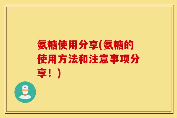 氨糖使用分享(氨糖的使用方法和注意事项分享!) 氨糖使用分享(氨糖的使用方法和注意事项分享!)