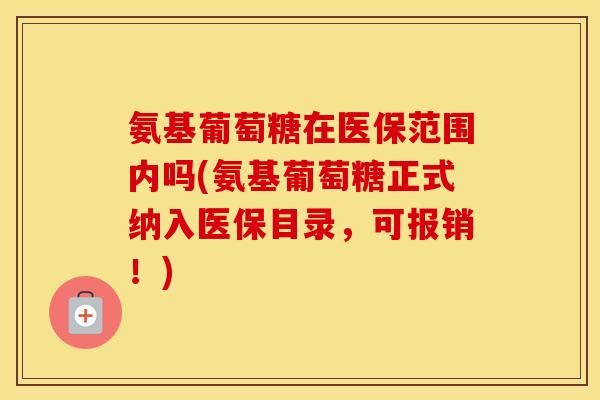 氨基葡萄糖在医保范围内吗(氨基葡萄糖正式纳入医保目录，可报销！)