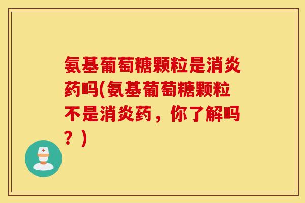 氨基葡萄糖颗粒是药吗(氨基葡萄糖颗粒不是药,你了解吗?) 氨基葡萄糖颗粒是药吗(氨基葡萄糖颗粒不是药,你了解吗?)