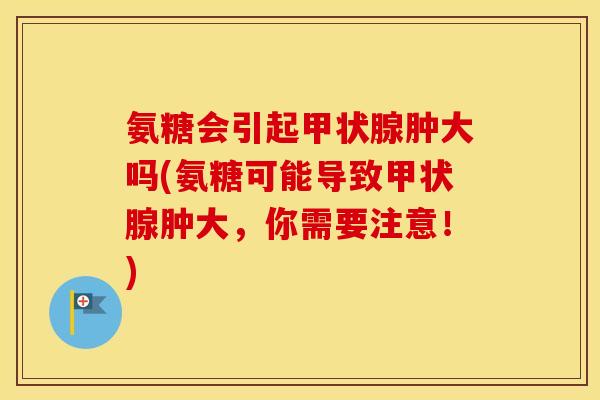 氨糖会引起肿大吗(氨糖可能导致肿大，你需要注意！)