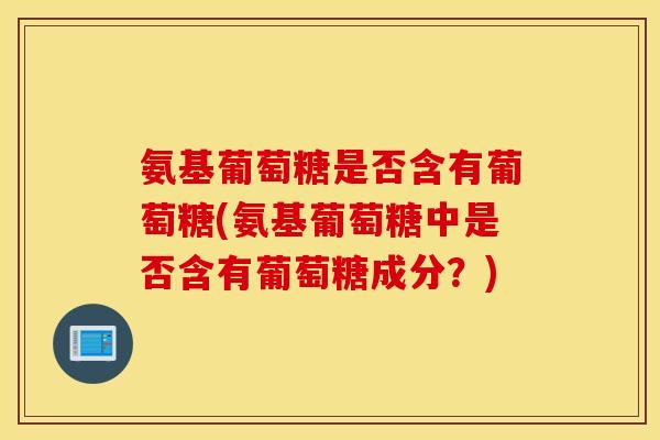 氨基葡萄糖是否含有葡萄糖(氨基葡萄糖中是否含有葡萄糖成分?) 氨基葡萄糖是否含有葡萄糖(氨基葡萄糖中是否含有葡萄糖成分?)