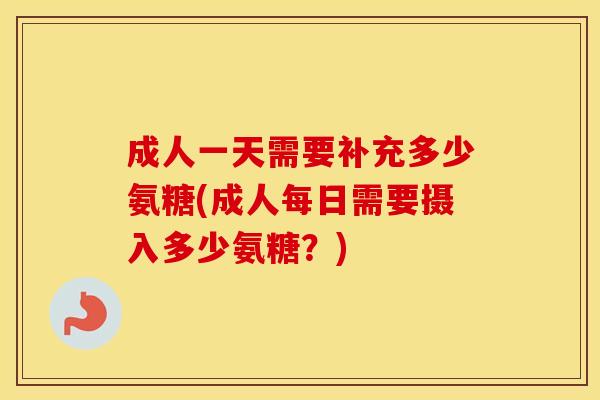 成人一天需要补充多少氨糖(成人每日需要摄入多少氨糖？)