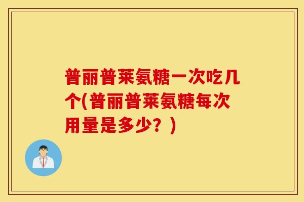 普丽普莱氨糖一次吃几个(普丽普莱氨糖每次用量是多少？)