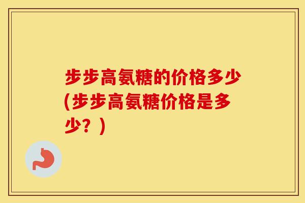 步步高氨糖的价格多少(步步高氨糖价格是多少？)