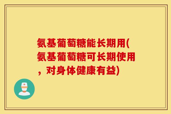氨基葡萄糖能长期用(氨基葡萄糖可长期使用，对身体健康有益)