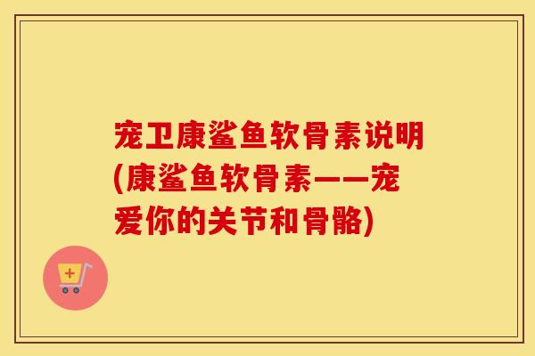 宠卫康鲨鱼软骨素说明(康鲨鱼软骨素——宠爱你的关节和骨骼) 宠卫康鲨鱼软骨素说明(康鲨鱼软骨素——宠爱你的关节和骨骼)