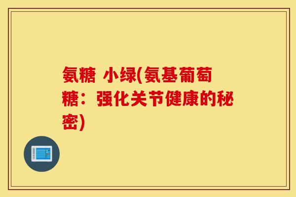氨糖 小绿(氨基葡萄糖：强化关节健康的秘密)