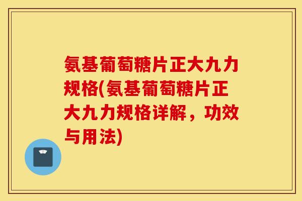 氨基葡萄糖片正大九力规格(氨基葡萄糖片正大九力规格详解，功效与用法)