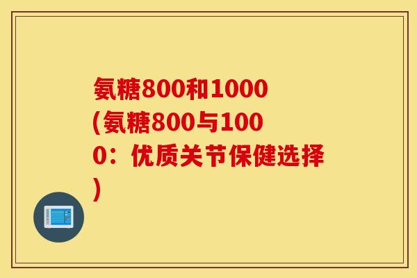 氨糖800和1000(氨糖800与1000:优质关节保健选择) 氨糖800和1000(氨糖800与1000:优质关节保健选择)