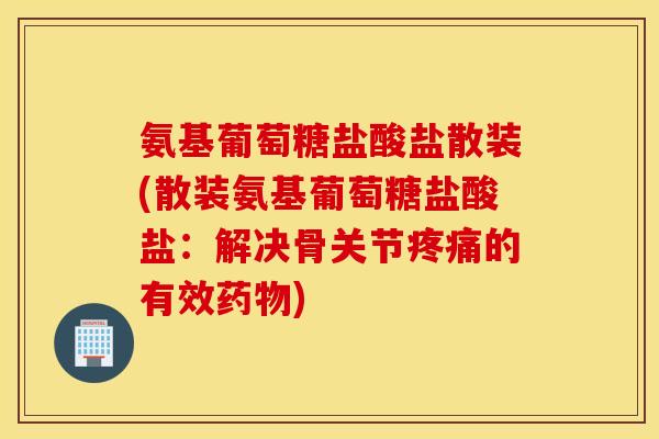 氨基葡萄糖盐酸盐散装(散装氨基葡萄糖盐酸盐：解决骨关节的有效)