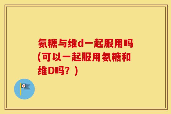 氨糖与维d一起服用吗(可以一起服用氨糖和维D吗？)
